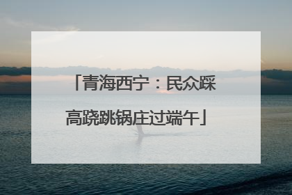 青海西宁：民众踩高跷跳锅庄过端午